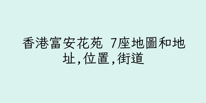 香港富安花苑 7座地圖和地址,位置,街道