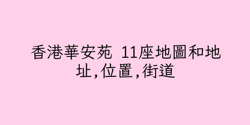 香港華安苑 11座地圖和地址,位置,街道