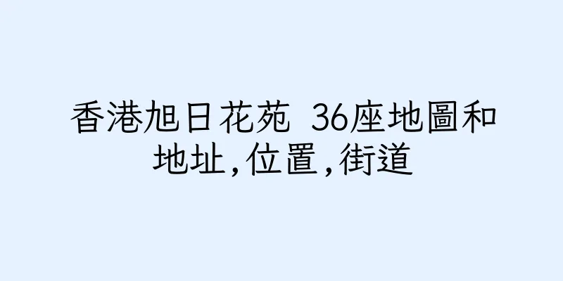 香港旭日花苑 36座地圖和地址,位置,街道