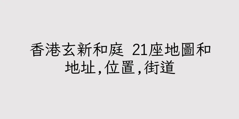 香港玄新和庭 21座地圖和地址,位置,街道