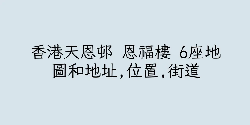 香港天恩邨 恩福樓 6座地圖和地址,位置,街道