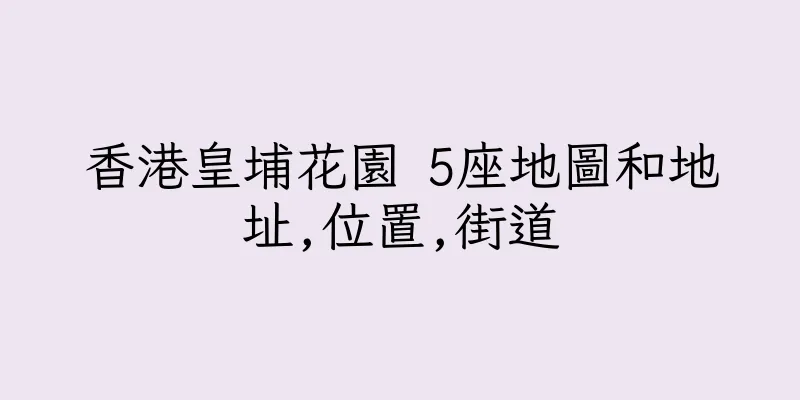香港皇埔花園 5座地圖和地址,位置,街道