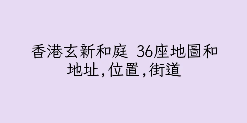 香港玄新和庭 36座地圖和地址,位置,街道