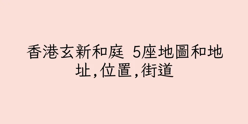 香港玄新和庭 5座地圖和地址,位置,街道