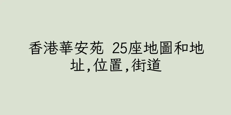 香港華安苑 25座地圖和地址,位置,街道
