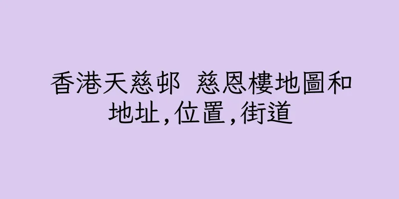 香港天慈邨 慈恩樓地圖和地址,位置,街道