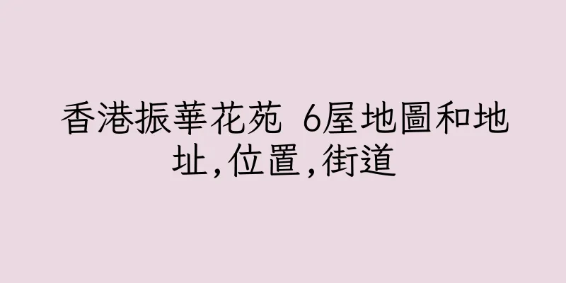 香港振華花苑 6屋地圖和地址,位置,街道