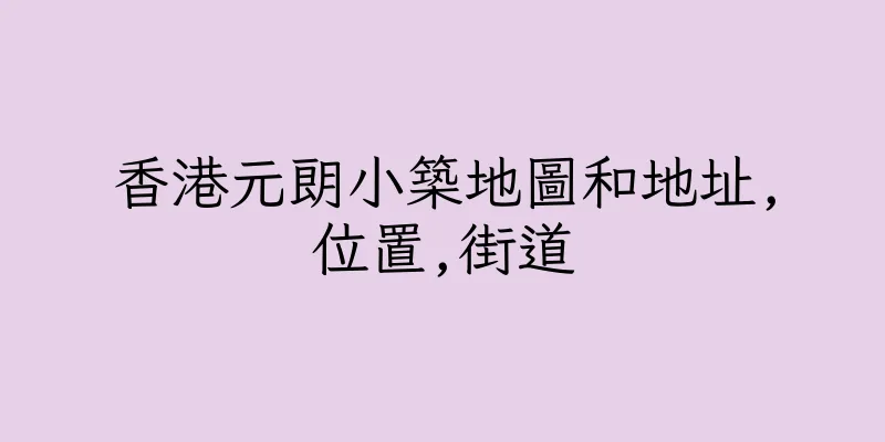 香港元朗小築地圖和地址,位置,街道