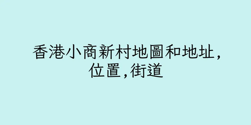 香港小商新村地圖和地址,位置,街道