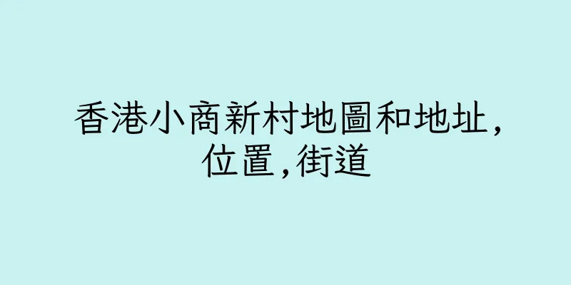 香港小商新村地圖和地址,位置,街道