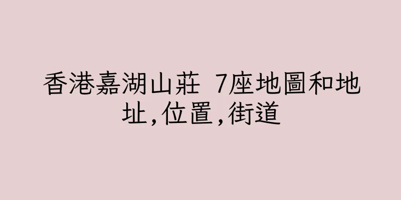 香港嘉湖山莊 7座地圖和地址,位置,街道
