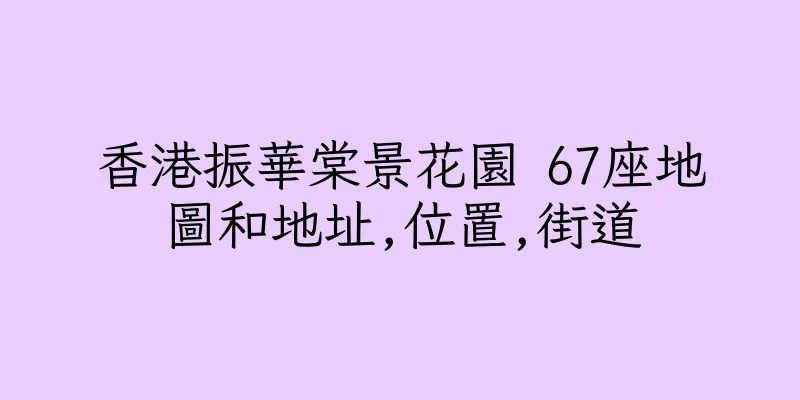 香港振華棠景花園 67座地圖和地址,位置,街道