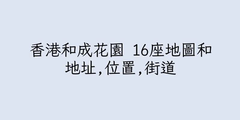 香港和成花園 16座地圖和地址,位置,街道