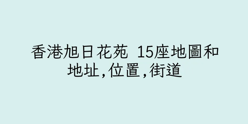 香港旭日花苑 15座地圖和地址,位置,街道