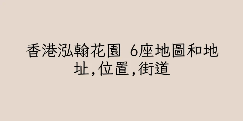 香港泓翰花園 6座地圖和地址,位置,街道