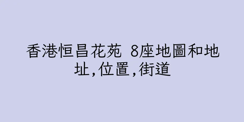 香港恒昌花苑 8座地圖和地址,位置,街道