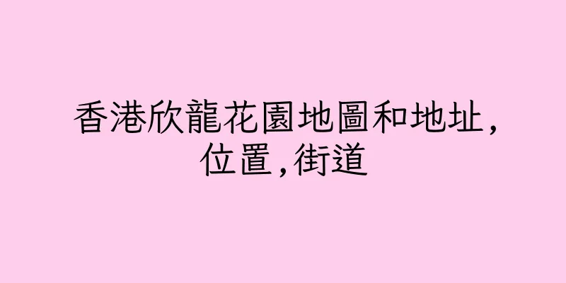 香港欣龍花園地圖和地址,位置,街道