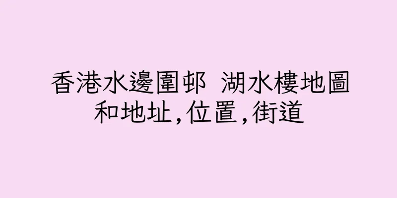 香港水邊圍邨 湖水樓地圖和地址,位置,街道