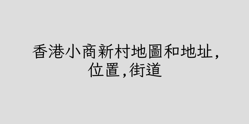 香港小商新村地圖和地址,位置,街道
