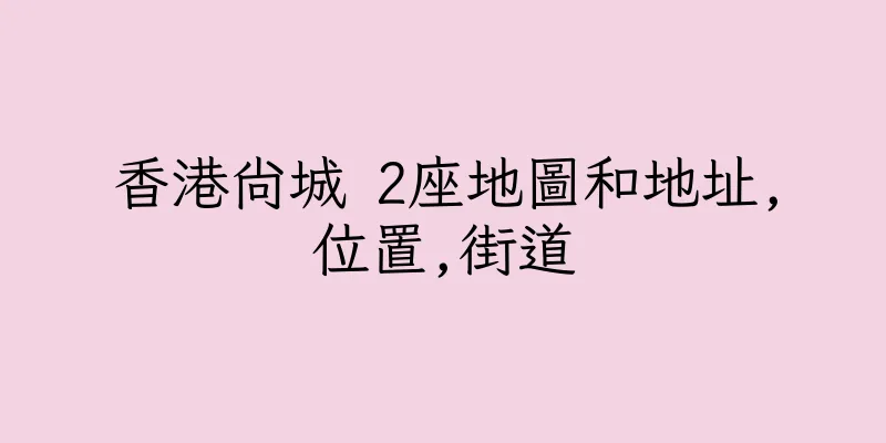 香港尚城 2座地圖和地址,位置,街道