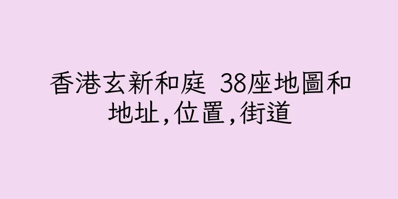 香港玄新和庭 38座地圖和地址,位置,街道