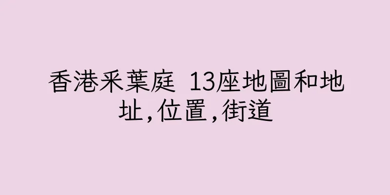 香港釆葉庭 13座地圖和地址,位置,街道