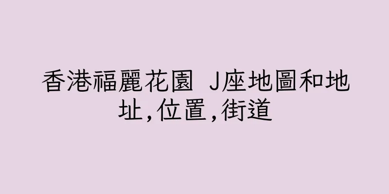 香港福麗花園 J座地圖和地址,位置,街道