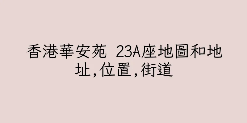 香港華安苑 23A座地圖和地址,位置,街道