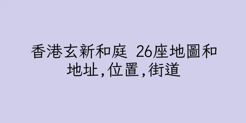 香港玄新和庭 26座地圖和地址,位置,街道