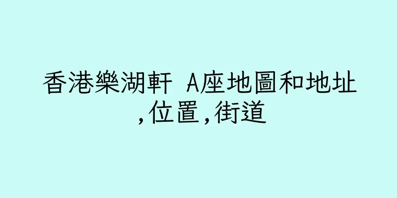 香港樂湖軒 A座地圖和地址,位置,街道
