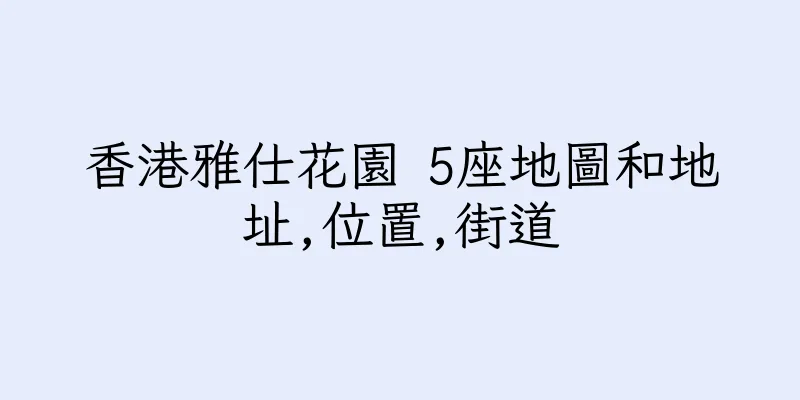 香港雅仕花園 5座地圖和地址,位置,街道