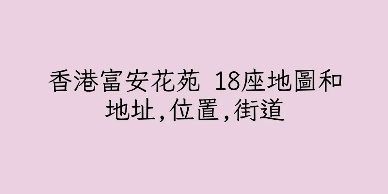 香港富安花苑 18座地圖和地址,位置,街道