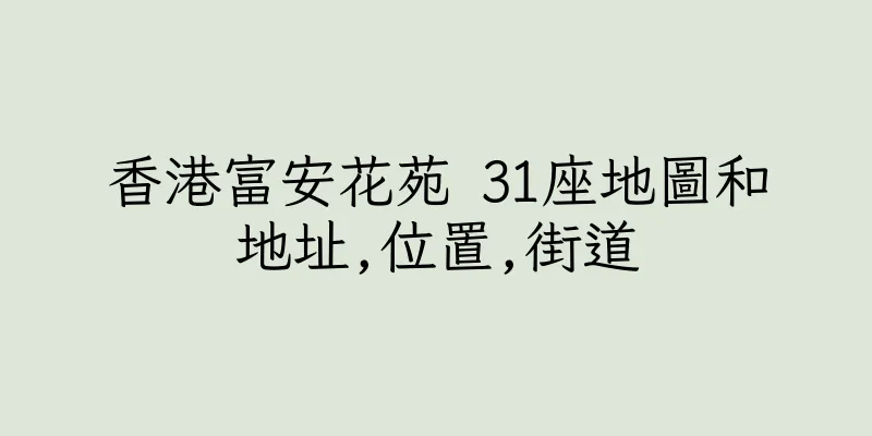 香港富安花苑 31座地圖和地址,位置,街道