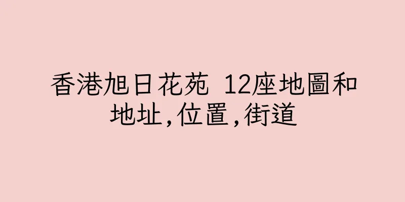香港旭日花苑 12座地圖和地址,位置,街道