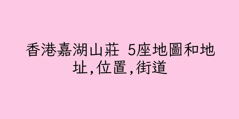 香港嘉湖山莊 5座地圖和地址,位置,街道