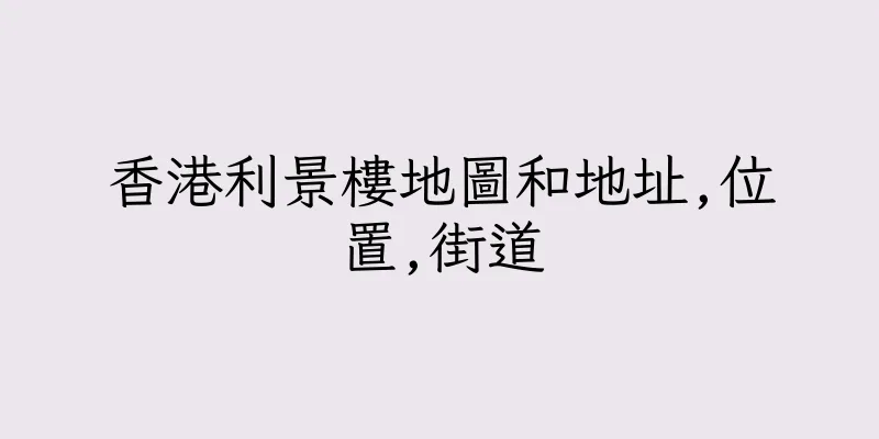 香港利景樓地圖和地址,位置,街道