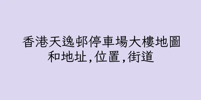 香港天逸邨停車場大樓地圖和地址,位置,街道