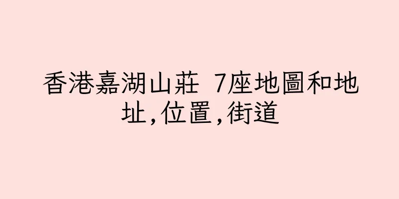 香港嘉湖山莊 7座地圖和地址,位置,街道