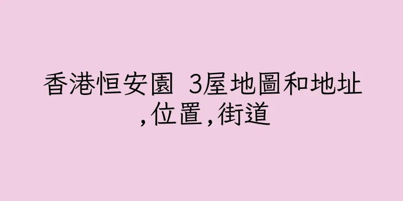 香港恒安園 3屋地圖和地址,位置,街道