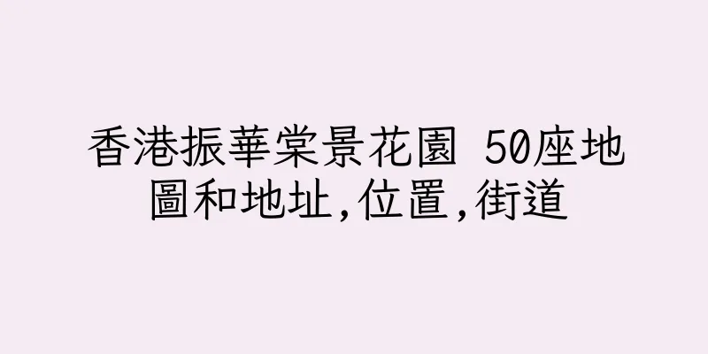 香港振華棠景花園 50座地圖和地址,位置,街道