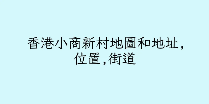 香港小商新村地圖和地址,位置,街道