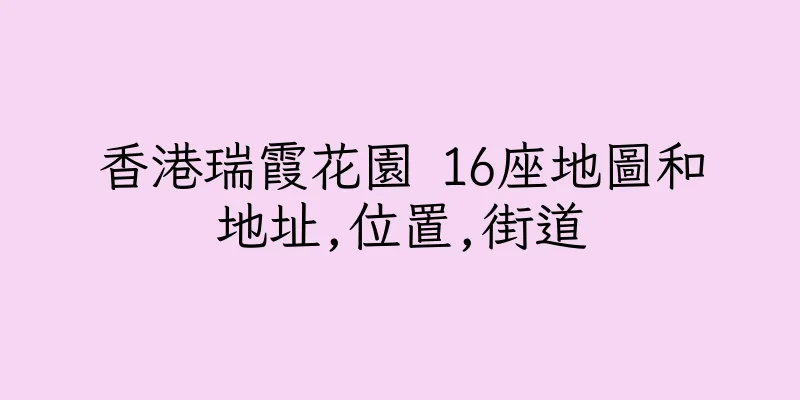 香港瑞霞花園 16座地圖和地址,位置,街道