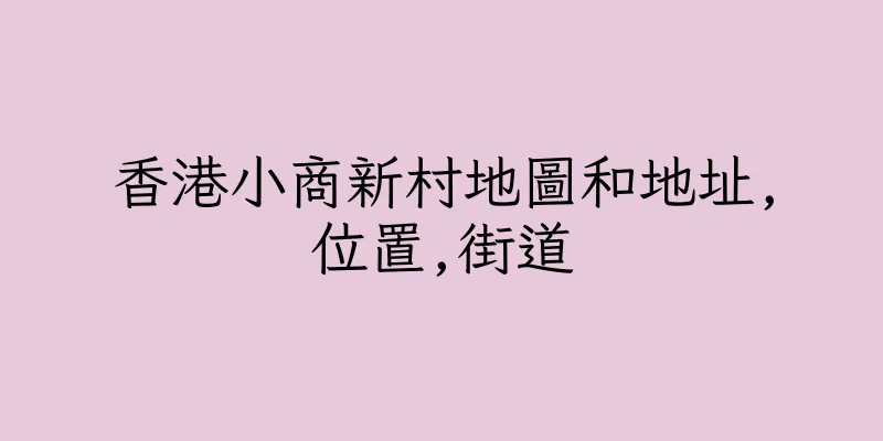 香港小商新村地圖和地址,位置,街道