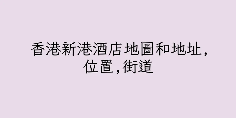 香港新港酒店地圖和地址,位置,街道