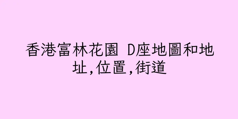 香港富林花園 D座地圖和地址,位置,街道