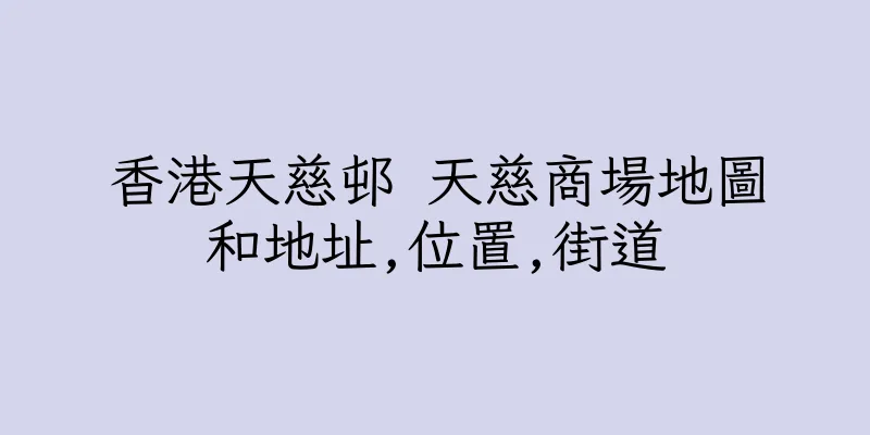 香港天慈邨 天慈商場地圖和地址,位置,街道