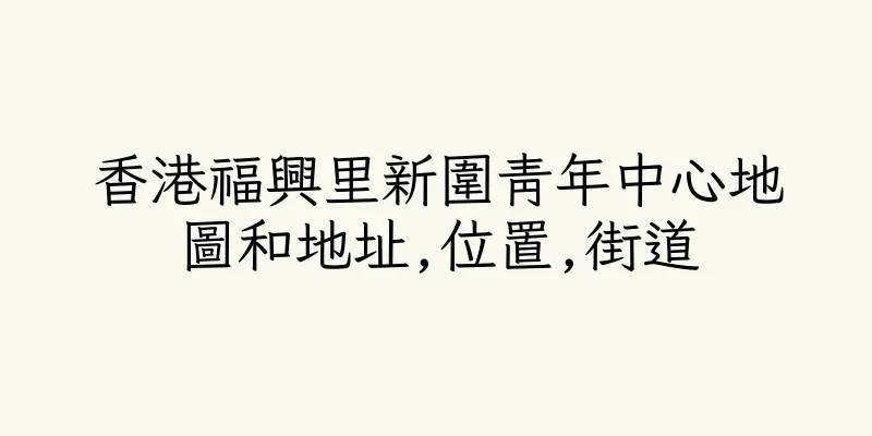 香港福興里新圍青年中心地圖和地址,位置,街道