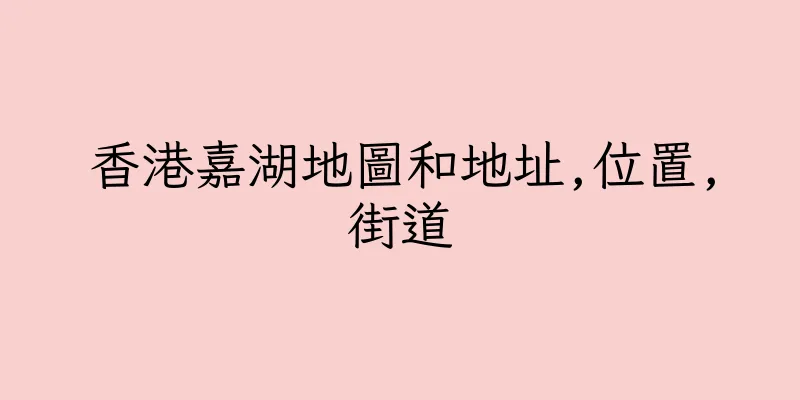 香港嘉湖地圖和地址,位置,街道