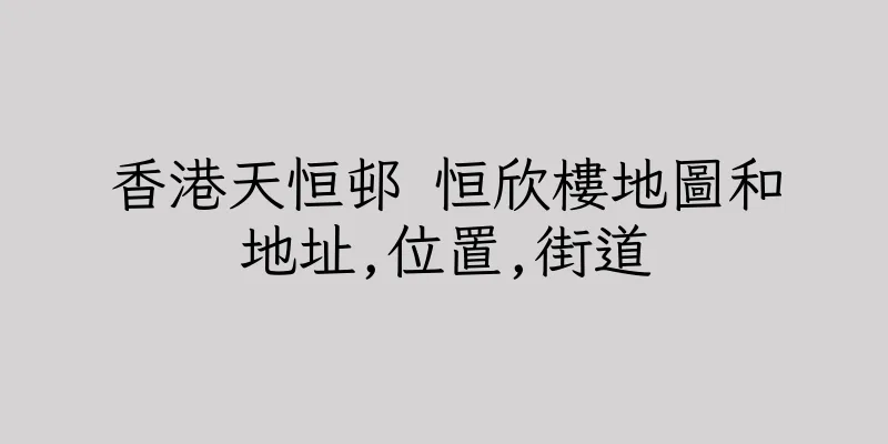 香港天恒邨 恒欣樓地圖和地址,位置,街道