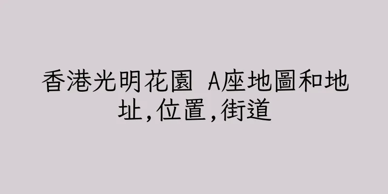 香港光明花園 A座地圖和地址,位置,街道